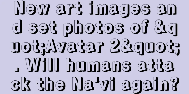 New art images and set photos of "Avatar 2". Will humans attack the Na'vi again?