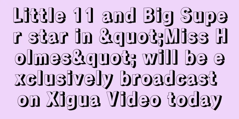Little 11 and Big Super star in "Miss Holmes" will be exclusively broadcast on Xigua Video today