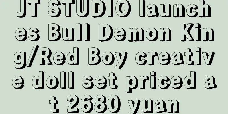 JT STUDIO launches Bull Demon King/Red Boy creative doll set priced at 2680 yuan