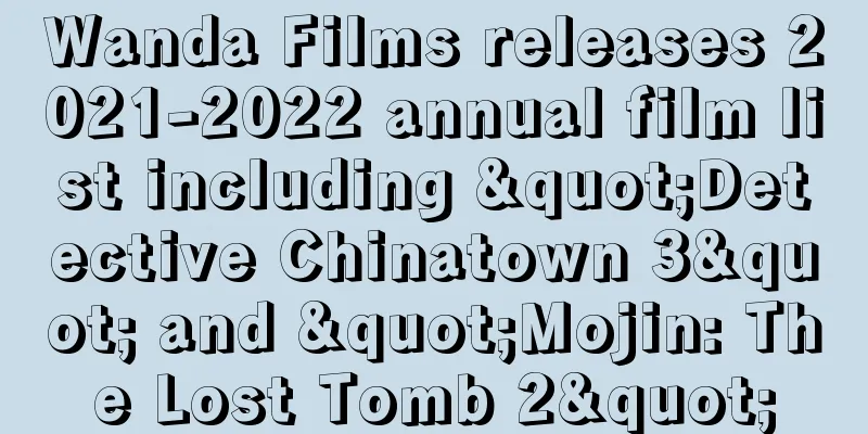 Wanda Films releases 2021-2022 annual film list including "Detective Chinatown 3" and "Mojin: The Lost Tomb 2"