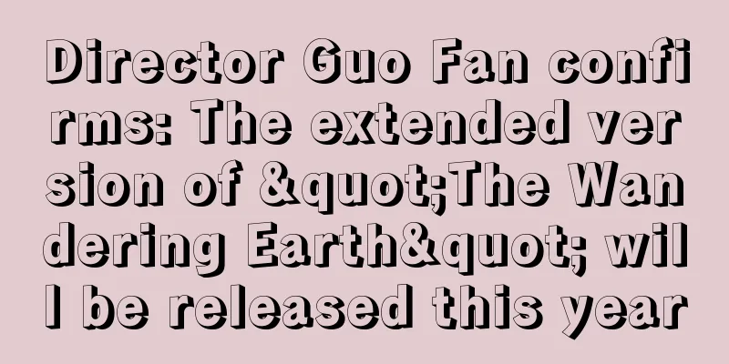 Director Guo Fan confirms: The extended version of "The Wandering Earth" will be released this year
