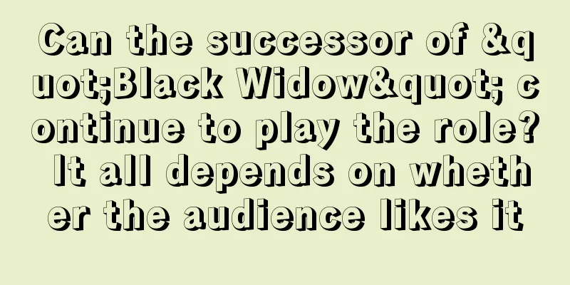 Can the successor of "Black Widow" continue to play the role? It all depends on whether the audience likes it
