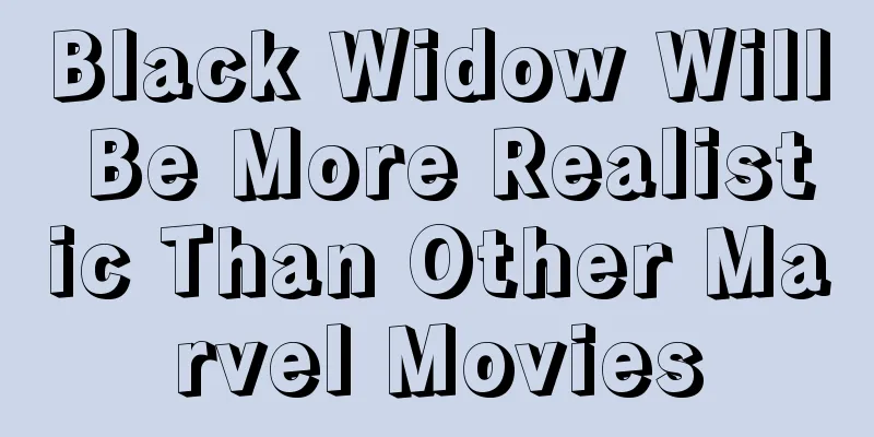 Black Widow Will Be More Realistic Than Other Marvel Movies