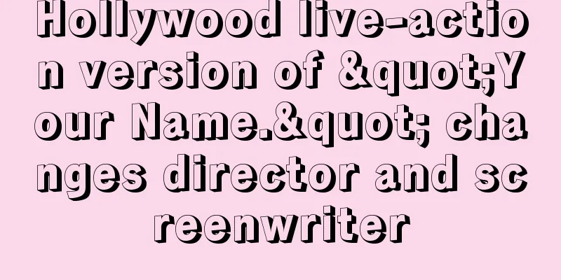 Hollywood live-action version of "Your Name." changes director and screenwriter