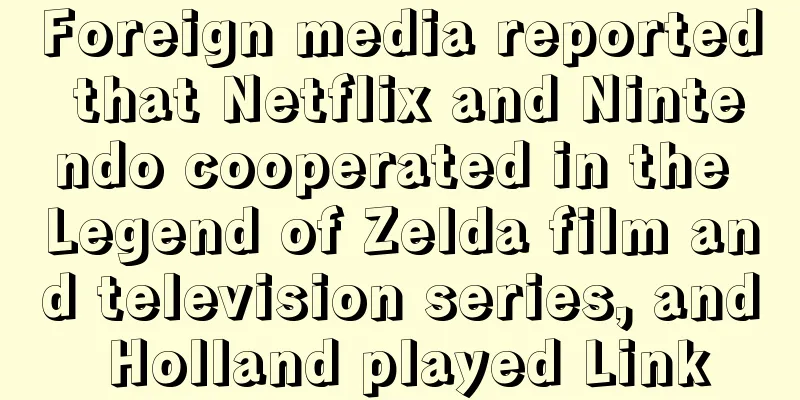 Foreign media reported that Netflix and Nintendo cooperated in the Legend of Zelda film and television series, and Holland played Link