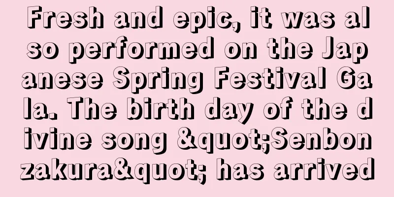 Fresh and epic, it was also performed on the Japanese Spring Festival Gala. The birth day of the divine song "Senbonzakura" has arrived