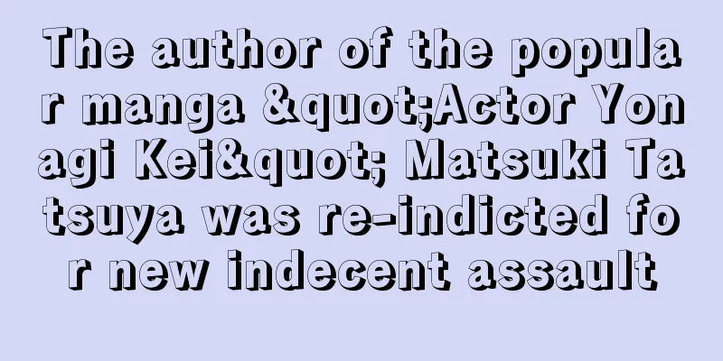 The author of the popular manga "Actor Yonagi Kei" Matsuki Tatsuya was re-indicted for new indecent assault