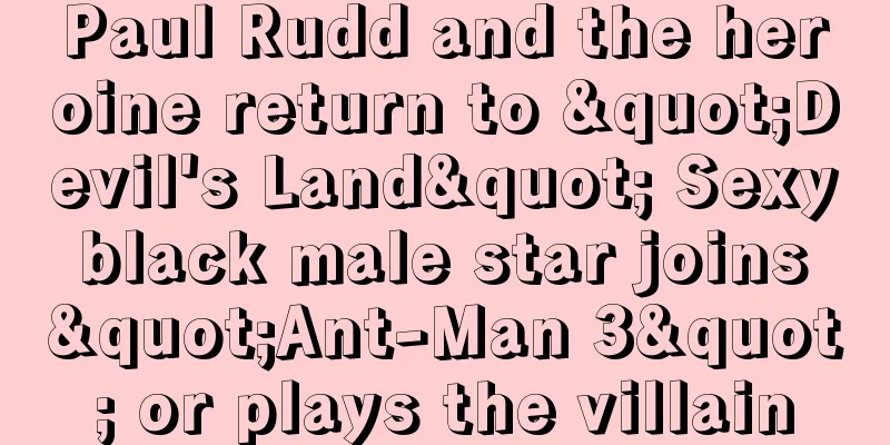 Paul Rudd and the heroine return to "Devil's Land" Sexy black male star joins "Ant-Man 3" or plays the villain