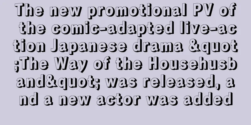 The new promotional PV of the comic-adapted live-action Japanese drama "The Way of the Househusband" was released, and a new actor was added