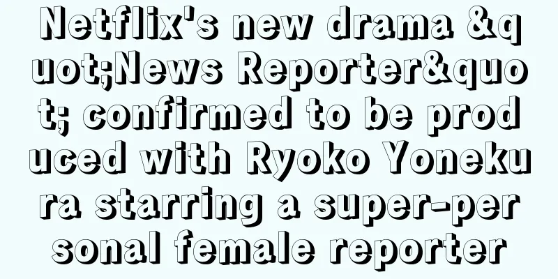 Netflix's new drama "News Reporter" confirmed to be produced with Ryoko Yonekura starring a super-personal female reporter