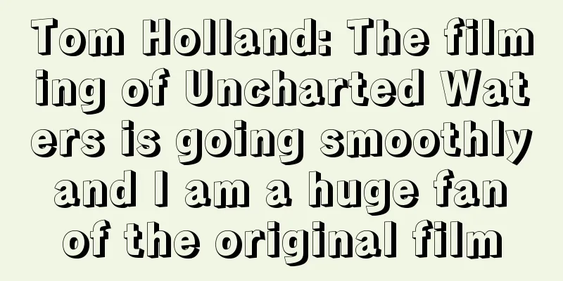 Tom Holland: The filming of Uncharted Waters is going smoothly and I am a huge fan of the original film