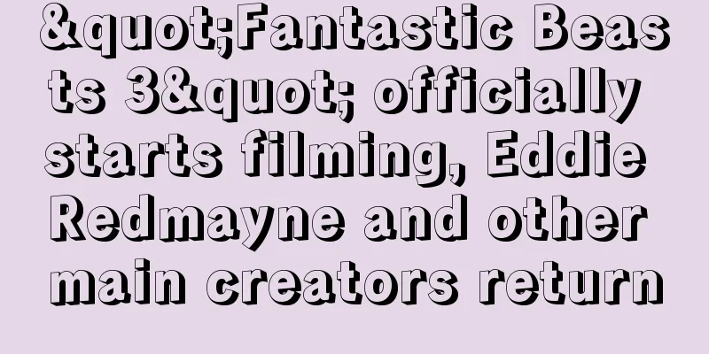 "Fantastic Beasts 3" officially starts filming, Eddie Redmayne and other main creators return