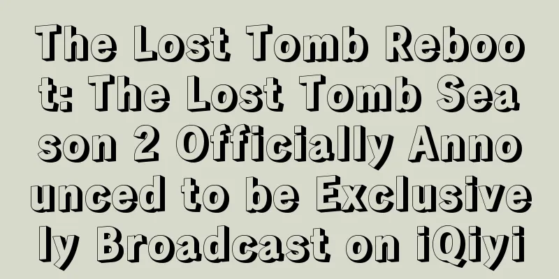 The Lost Tomb Reboot: The Lost Tomb Season 2 Officially Announced to be Exclusively Broadcast on iQiyi