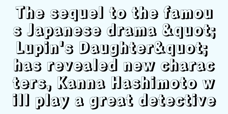 The sequel to the famous Japanese drama "Lupin's Daughter" has revealed new characters, Kanna Hashimoto will play a great detective