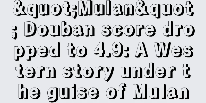 "Mulan" Douban score dropped to 4.9: A Western story under the guise of Mulan