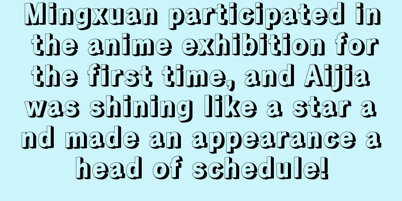 Mingxuan participated in the anime exhibition for the first time, and Aijia was shining like a star and made an appearance ahead of schedule!