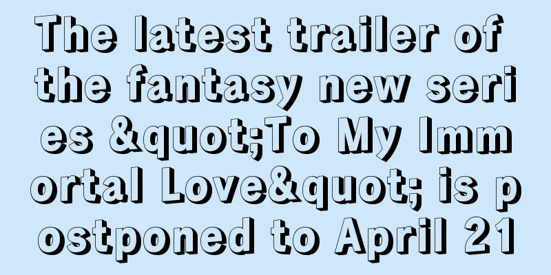 The latest trailer of the fantasy new series "To My Immortal Love" is postponed to April 21