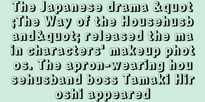 The Japanese drama "The Way of the Househusband" released the main characters' makeup photos. The apron-wearing househusband boss Tamaki Hiroshi appeared