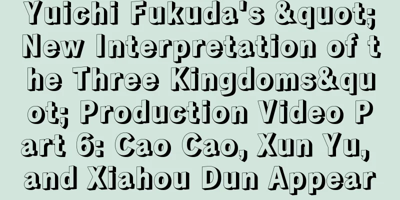 Yuichi Fukuda's "New Interpretation of the Three Kingdoms" Production Video Part 6: Cao Cao, Xun Yu, and Xiahou Dun Appear