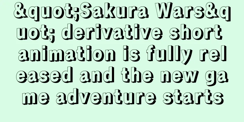 "Sakura Wars" derivative short animation is fully released and the new game adventure starts