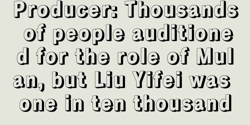 Producer: Thousands of people auditioned for the role of Mulan, but Liu Yifei was one in ten thousand