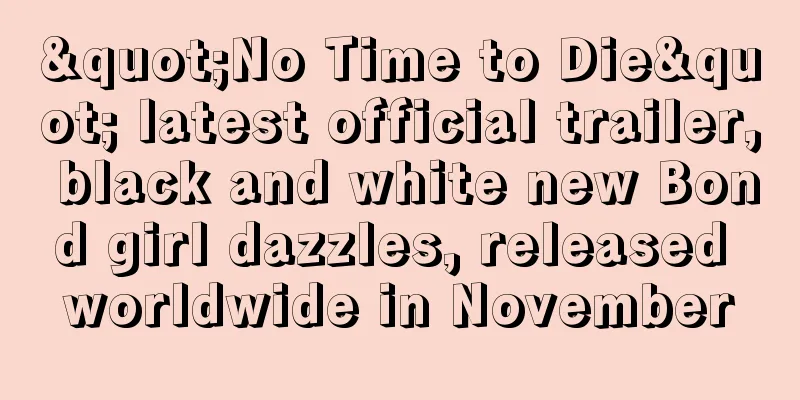 "No Time to Die" latest official trailer, black and white new Bond girl dazzles, released worldwide in November