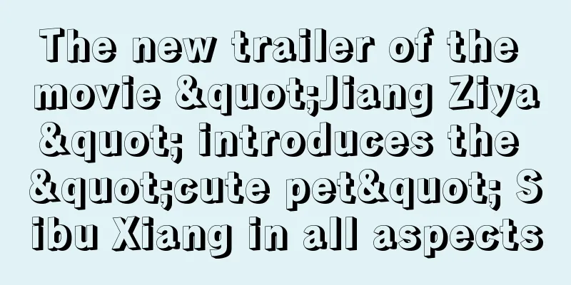 The new trailer of the movie "Jiang Ziya" introduces the "cute pet" Sibu Xiang in all aspects