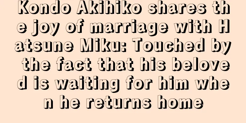 Kondo Akihiko shares the joy of marriage with Hatsune Miku: Touched by the fact that his beloved is waiting for him when he returns home