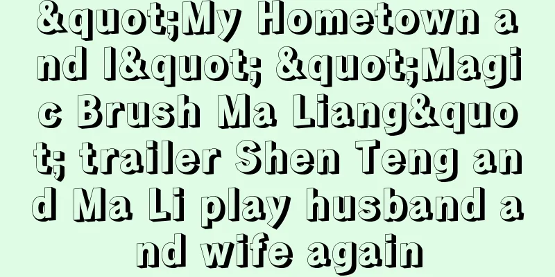 "My Hometown and I" "Magic Brush Ma Liang" trailer Shen Teng and Ma Li play husband and wife again