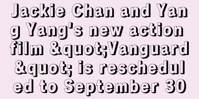 Jackie Chan and Yang Yang's new action film "Vanguard" is rescheduled to September 30