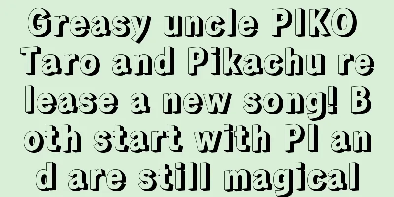 Greasy uncle PIKO Taro and Pikachu release a new song! Both start with PI and are still magical