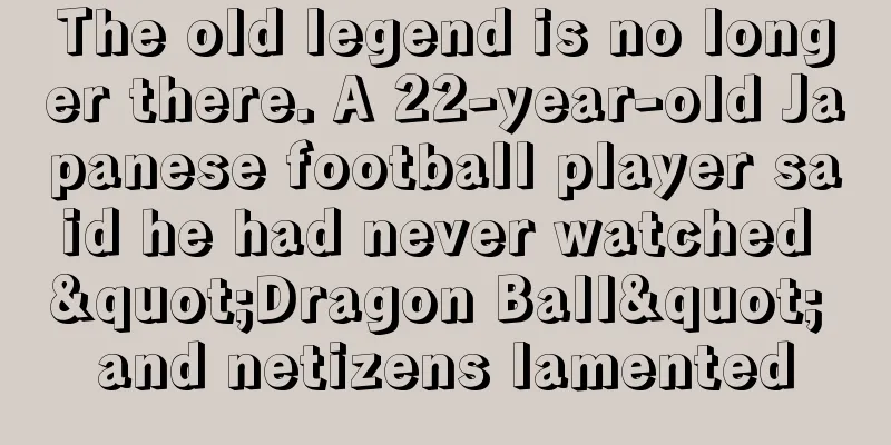 The old legend is no longer there. A 22-year-old Japanese football player said he had never watched "Dragon Ball" and netizens lamented