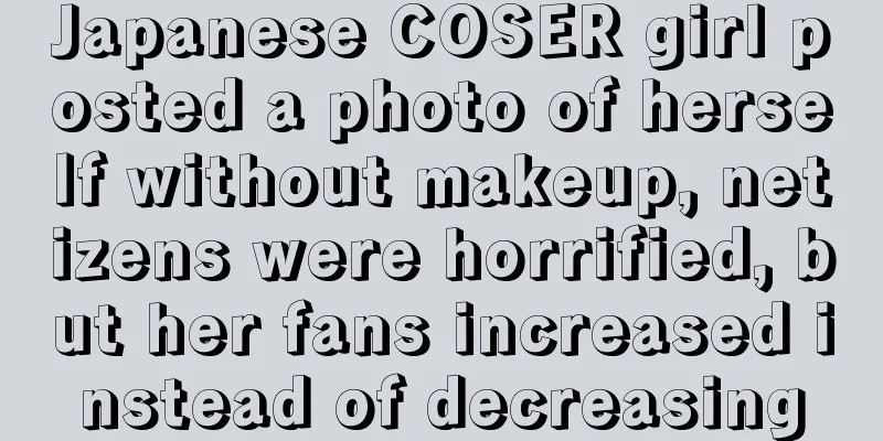 Japanese COSER girl posted a photo of herself without makeup, netizens were horrified, but her fans increased instead of decreasing