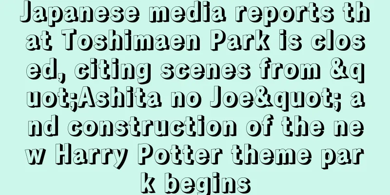 Japanese media reports that Toshimaen Park is closed, citing scenes from "Ashita no Joe" and construction of the new Harry Potter theme park begins