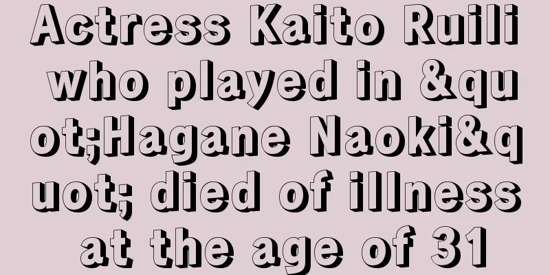Actress Kaito Ruili who played in "Hagane Naoki" died of illness at the age of 31