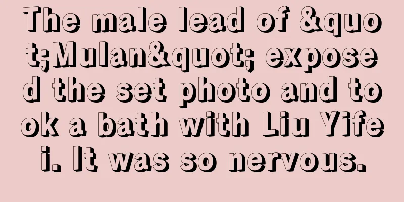 The male lead of "Mulan" exposed the set photo and took a bath with Liu Yifei. It was so nervous.