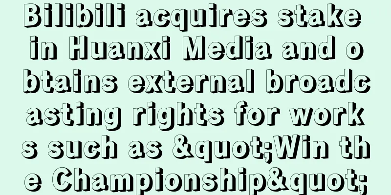 Bilibili acquires stake in Huanxi Media and obtains external broadcasting rights for works such as "Win the Championship"