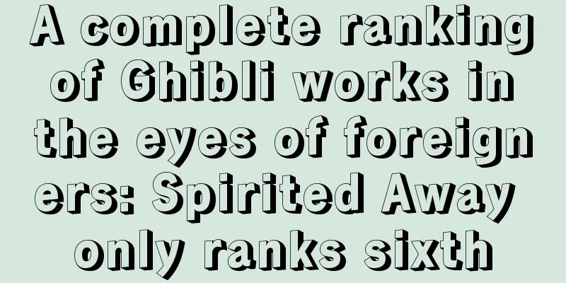 A complete ranking of Ghibli works in the eyes of foreigners: Spirited Away only ranks sixth