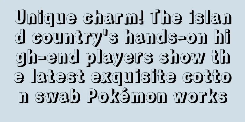 Unique charm! The island country's hands-on high-end players show the latest exquisite cotton swab Pokémon works