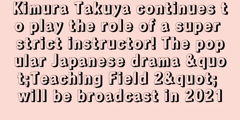 Kimura Takuya continues to play the role of a super strict instructor! The popular Japanese drama "Teaching Field 2" will be broadcast in 2021