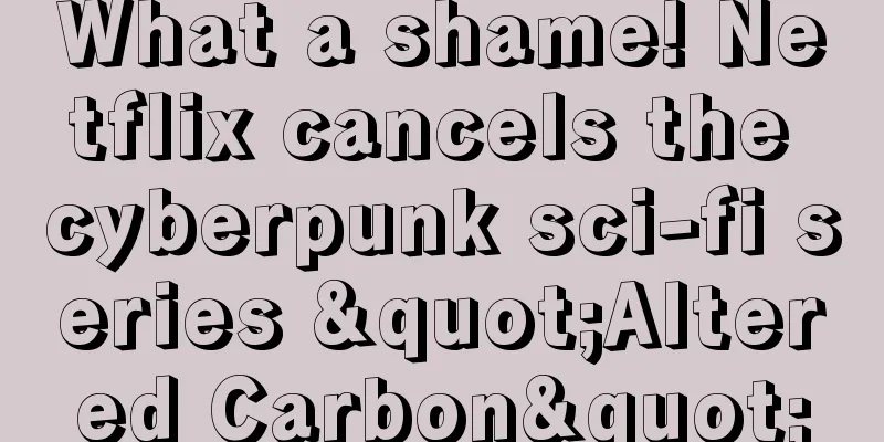 What a shame! Netflix cancels the cyberpunk sci-fi series "Altered Carbon"