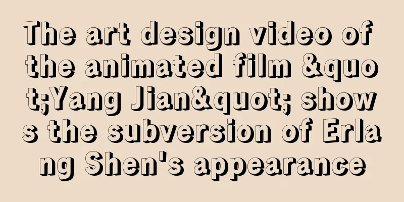 The art design video of the animated film "Yang Jian" shows the subversion of Erlang Shen's appearance