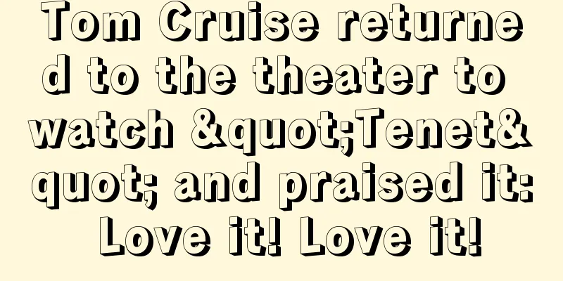 Tom Cruise returned to the theater to watch "Tenet" and praised it: Love it! Love it!