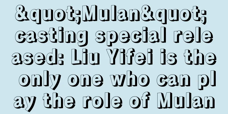 "Mulan" casting special released: Liu Yifei is the only one who can play the role of Mulan