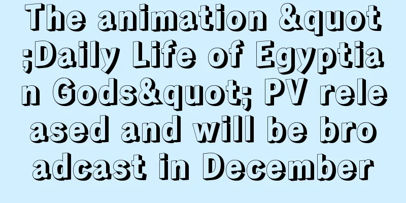 The animation "Daily Life of Egyptian Gods" PV released and will be broadcast in December
