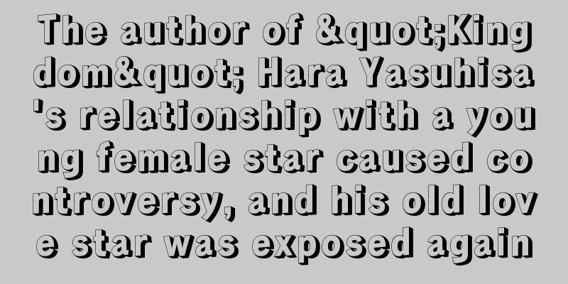 The author of "Kingdom" Hara Yasuhisa's relationship with a young female star caused controversy, and his old love star was exposed again