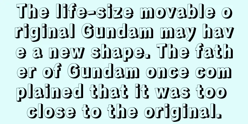 The life-size movable original Gundam may have a new shape. The father of Gundam once complained that it was too close to the original.