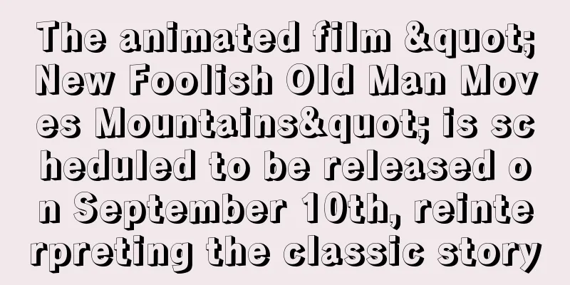 The animated film "New Foolish Old Man Moves Mountains" is scheduled to be released on September 10th, reinterpreting the classic story