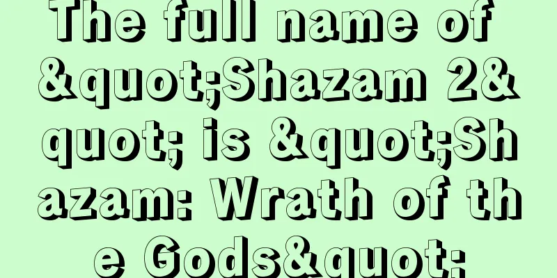 The full name of "Shazam 2" is "Shazam: Wrath of the Gods"