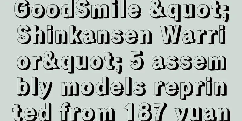 GoodSmile "Shinkansen Warrior" 5 assembly models reprinted from 187 yuan